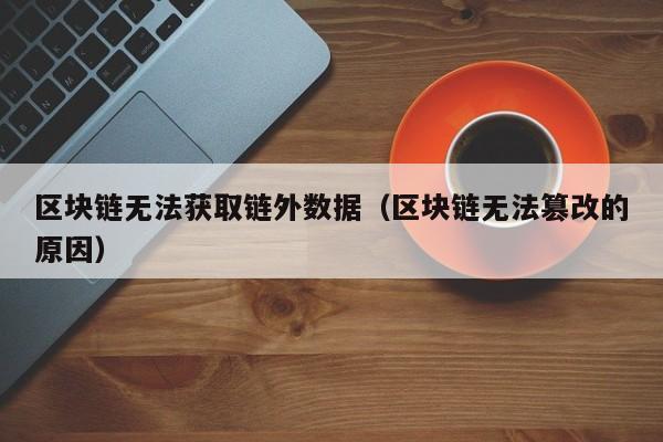 区块链无法获取链外数据（区块链无法篡改的原因）