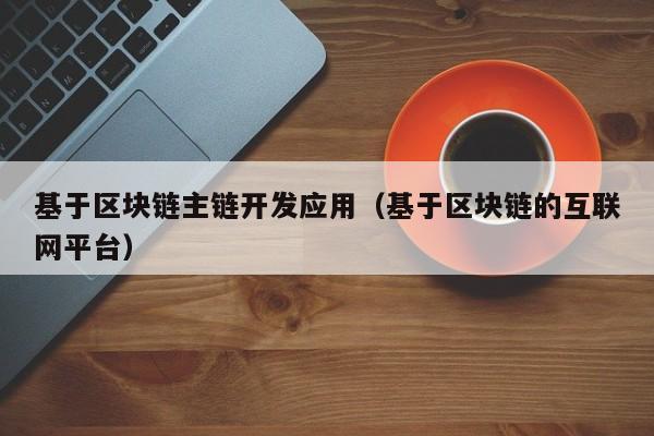 基于区块链主链开发应用（基于区块链的互联网平台）