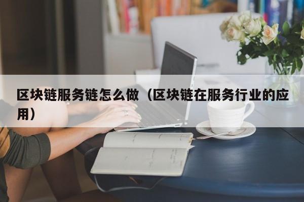 区块链服务链怎么做（区块链在服务行业的应用）