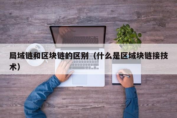 局域链和区块链的区别（什么是区域块链接技术）