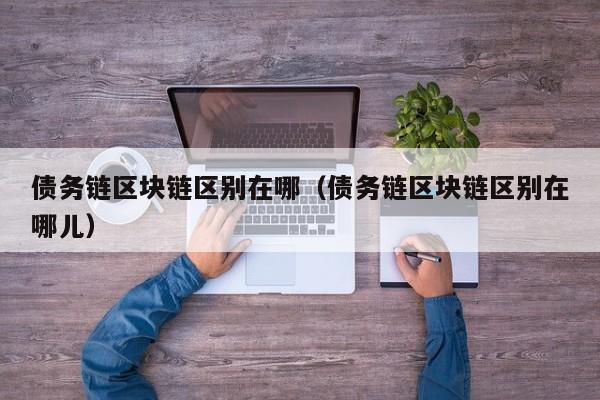 债务链区块链区别在哪（债务链区块链区别在哪儿）