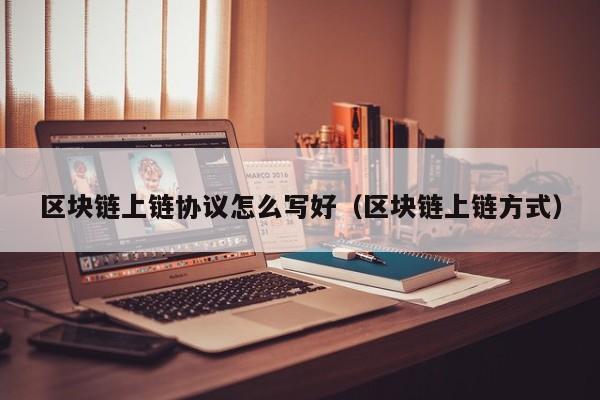 区块链上链协议怎么写好（区块链上链方式）