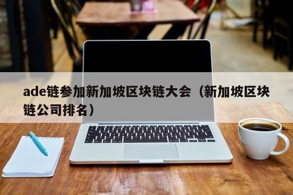 ade链参加新加坡区块链大会（新加坡区块链公司排名）