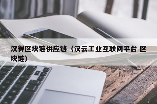 汉得区块链供应链（汉云工业互联网平台 区块链）
