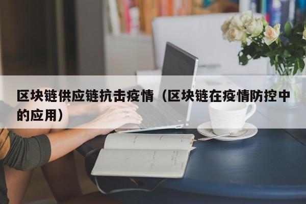 区块链供应链抗击疫情（区块链在疫情防控中的应用）