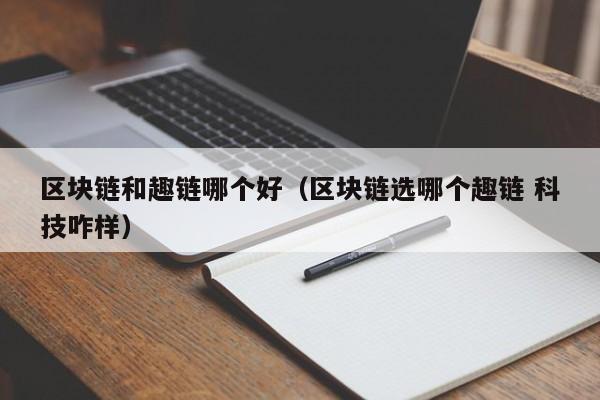 区块链和趣链哪个好（区块链选哪个趣链 科技咋样）