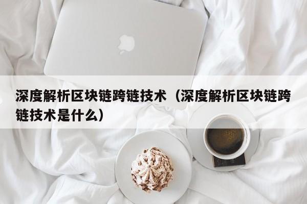 深度解析区块链跨链技术（深度解析区块链跨链技术是什么）