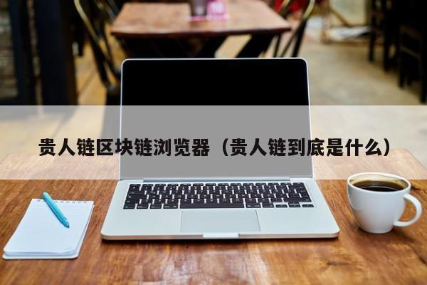贵人链区块链浏览器（贵人链到底是什么）