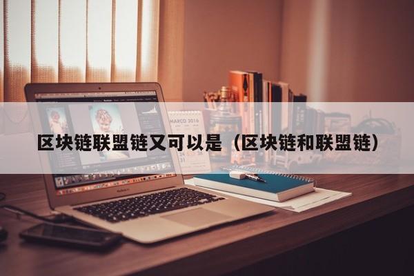 区块链联盟链又可以是（区块链和联盟链）