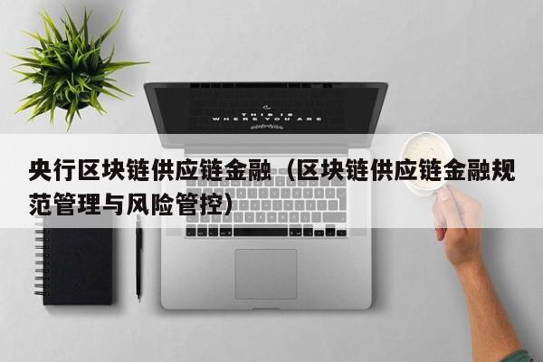 央行区块链供应链金融（区块链供应链金融规范管理与风险管控）