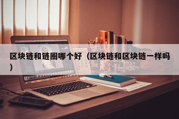 区块链和链圈哪个好（区块链和区块链一样吗）