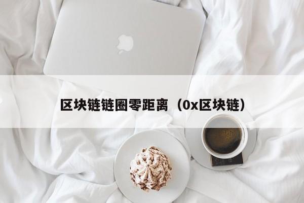 区块链链圈零距离（0x区块链）
