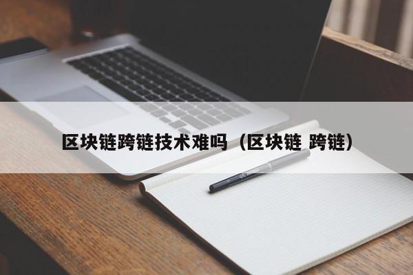 区块链跨链技术难吗（区块链 跨链）