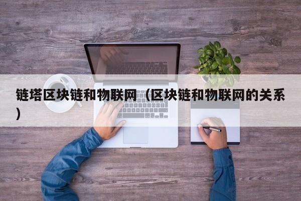 链塔区块链和物联网（区块链和物联网的关系）