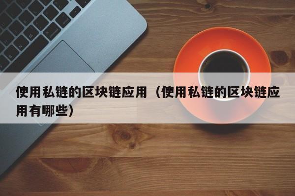 使用私链的区块链应用（使用私链的区块链应用有哪些）