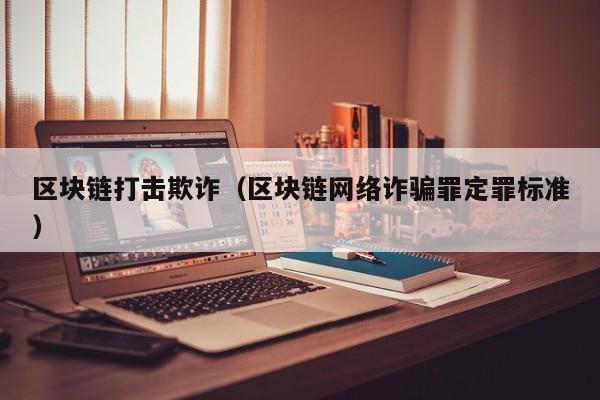 区块链打击欺诈（区块链网络诈骗罪定罪标准）