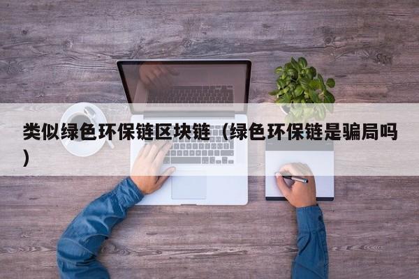 类似绿色环保链区块链（绿色环保链是骗局吗）