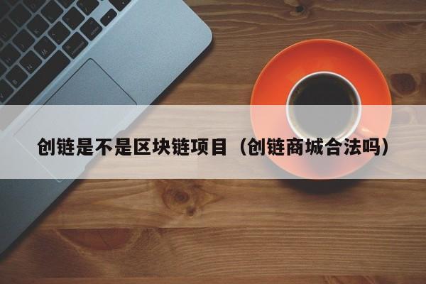 创链是不是区块链项目（创链商城合法吗）