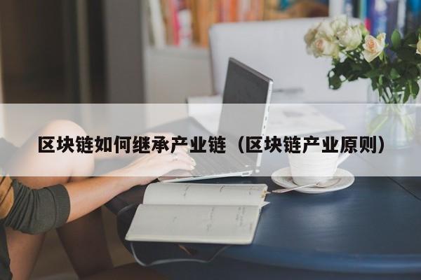 区块链如何继承产业链（区块链产业原则）