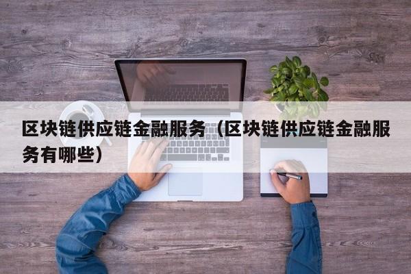 区块链供应链金融服务（区块链供应链金融服务有哪些）