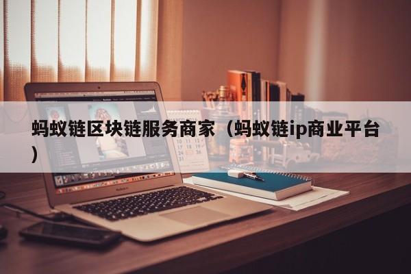 蚂蚁链区块链服务商家（蚂蚁链ip商业平台）