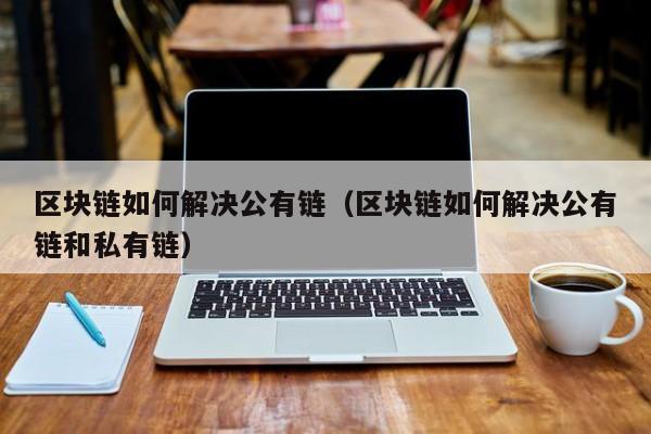 区块链如何解决公有链（区块链如何解决公有链和私有链）