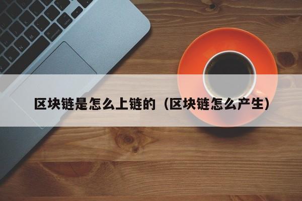 区块链是怎么上链的（区块链怎么产生）