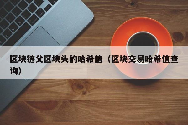 区块链父区块头的哈希值（区块交易哈希值查询）