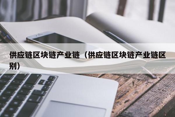 供应链区块链产业链（供应链区块链产业链区别）