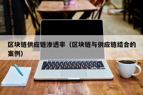 区块链供应链渗透率（区块链与供应链结合的案例）