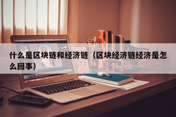 什么是区块链和经济链（区块经济链经济是怎么回事）