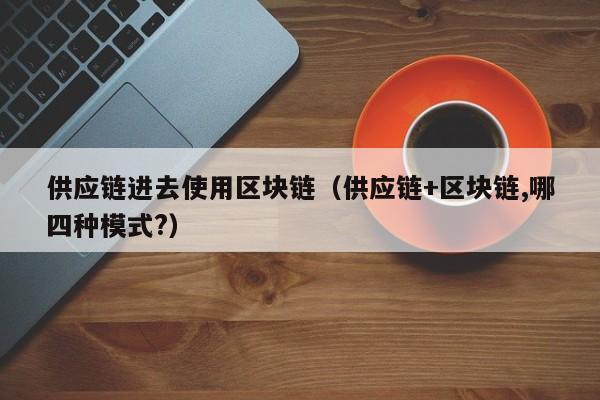 供应链进去使用区块链（供应链+区块链,哪四种模式?）
