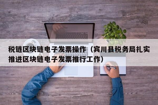 税链区块链电子发票操作（宾川县税务局扎实推进区块链电子发票推行工作）