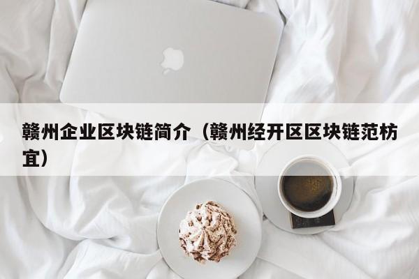 赣州企业区块链简介（赣州经开区区块链范枋宜）