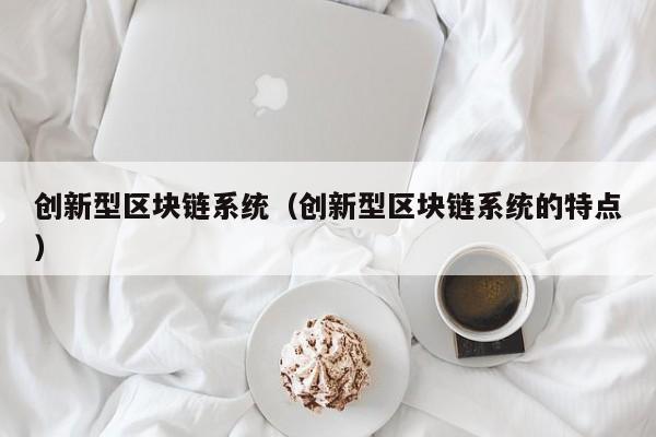 创新型区块链系统（创新型区块链系统的特点）