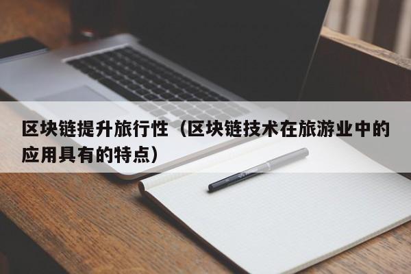 区块链提升旅行性（区块链技术在旅游业中的应用具有的特点）