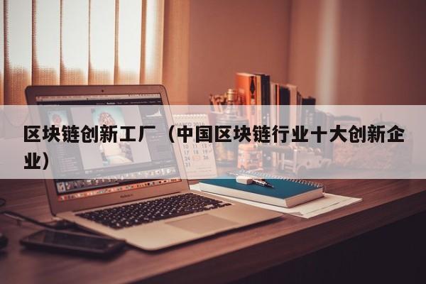 区块链创新工厂（中国区块链行业十大创新企业）