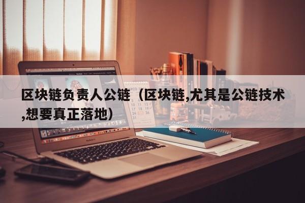 区块链负责人公链（区块链,尤其是公链技术,想要真正落地）