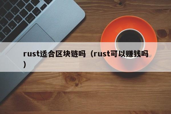 rust适合区块链吗（rust可以赚钱吗）