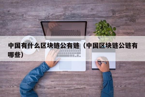中国有什么区块链公有链（中国区块链公链有哪些）