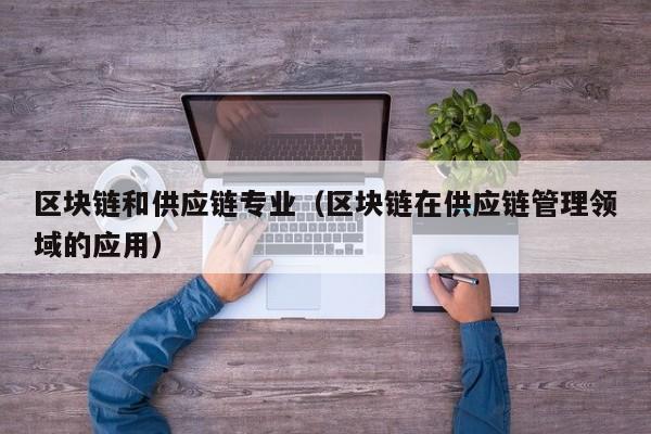 区块链和供应链专业（区块链在供应链管理领域的应用）
