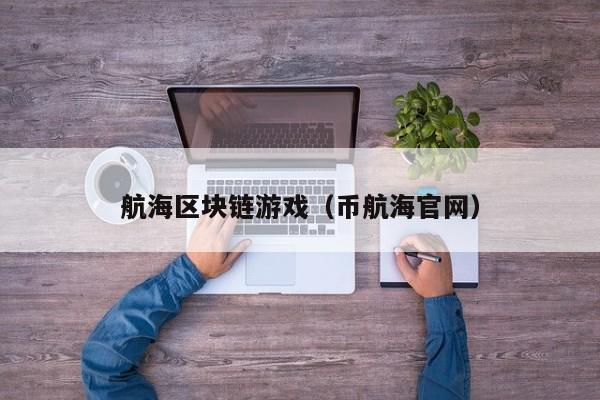 航海区块链游戏（币航海官网）