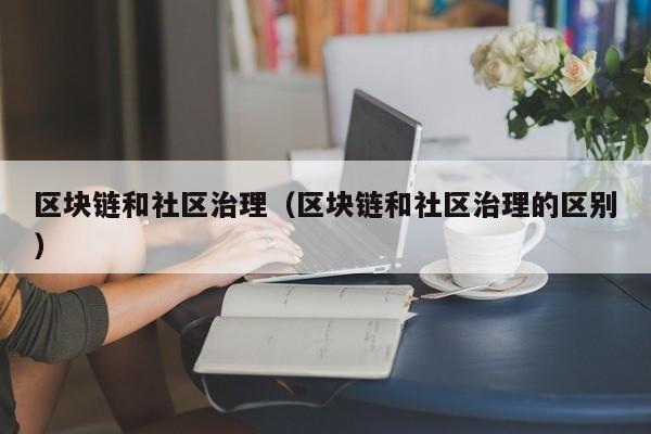 区块链和社区治理（区块链和社区治理的区别）
