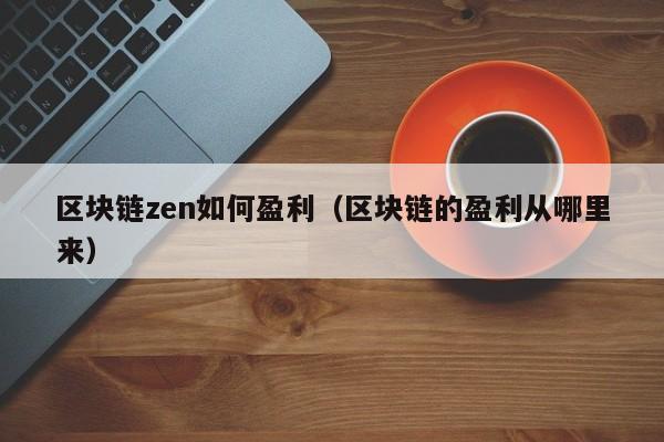 区块链zen如何盈利（区块链的盈利从哪里来）