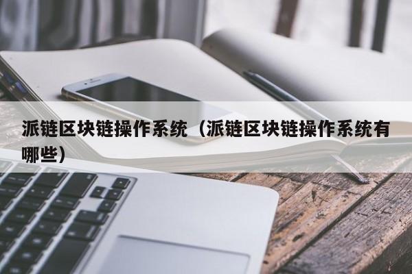派链区块链操作系统（派链区块链操作系统有哪些）