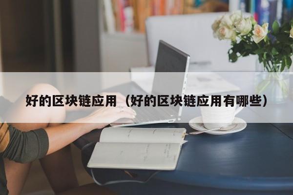 好的区块链应用（好的区块链应用有哪些）