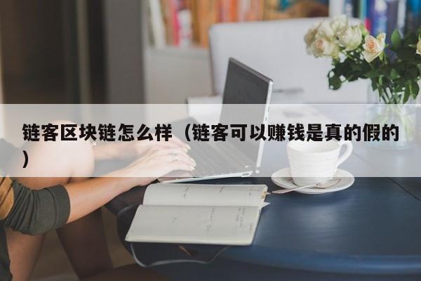 链客区块链怎么样（链客可以赚钱是真的假的）