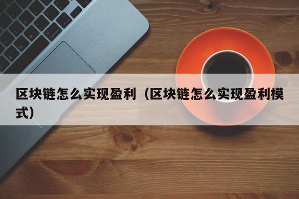 区块链怎么实现盈利（区块链怎么实现盈利模式）