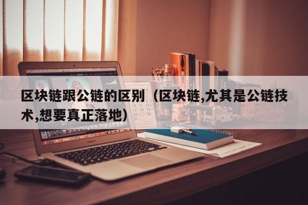 区块链跟公链的区别（区块链,尤其是公链技术,想要真正落地）