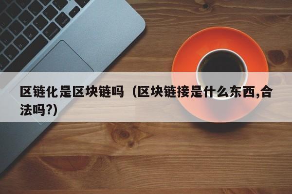 区链化是区块链吗（区块链接是什么东西,合法吗?）